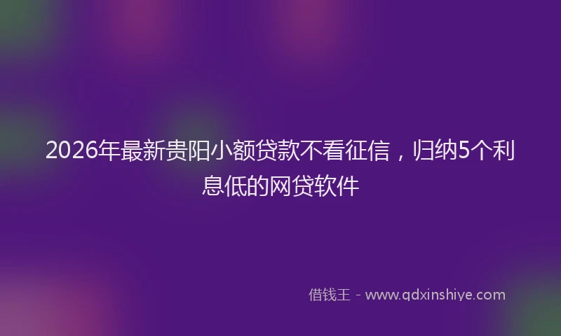 2026年最新贵阳小额贷款不看征信，归纳5个利息低的网贷软件
