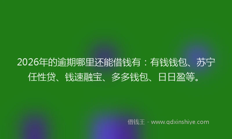2026年的逾期哪里还能借钱有：有钱钱包、苏宁任性贷、钱速融宝、多多钱包、日日盈等。