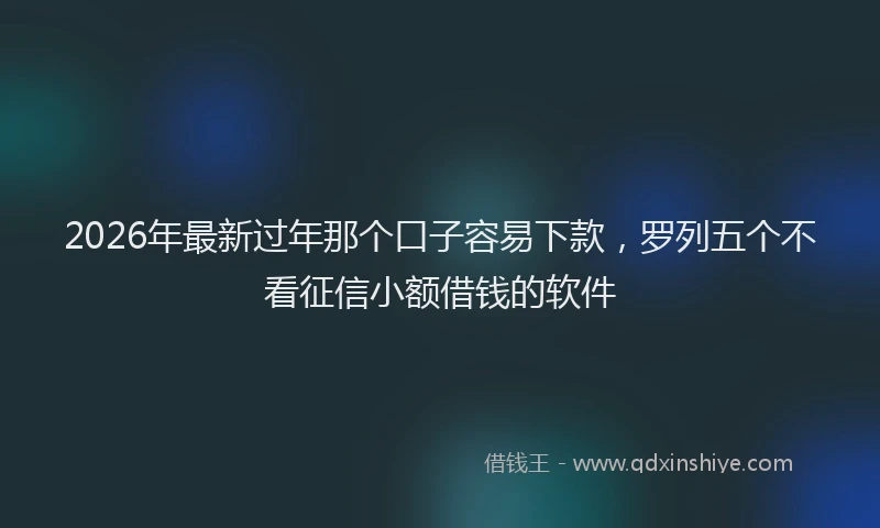 2026年最新过年那个口子容易下款，罗列五个不看征信小额借钱的软件