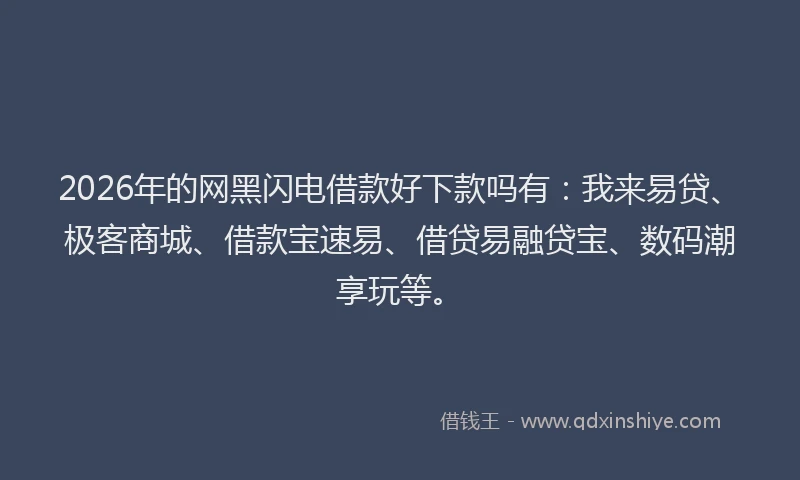 2026年的网黑闪电借款好下款吗有：我来易贷、极客商城、借款宝速易、借贷易融贷宝、数码潮享玩等。