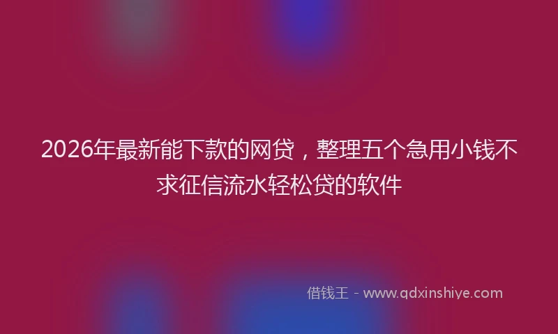 2026年最新能下款的网贷，整理五个急用小钱不求征信流水轻松贷的软件