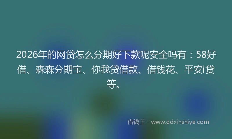 2026年的网贷怎么分期好下款呢安全吗有：58好借、森森分期宝、你我贷借款、借钱花、平安i贷等。