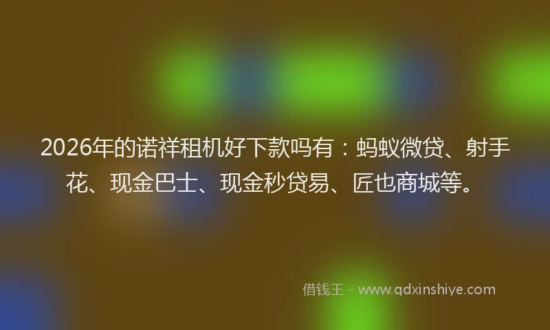 2026年的诺祥租机好下款吗有：蚂蚁微贷、射手花、现金巴士、现金秒贷易、匠也商城等。