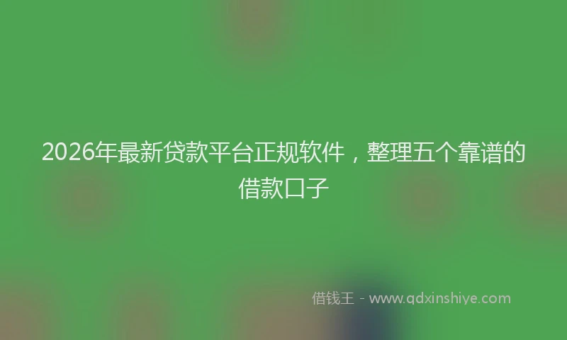 2026年最新贷款平台正规软件，整理五个靠谱的借款口子