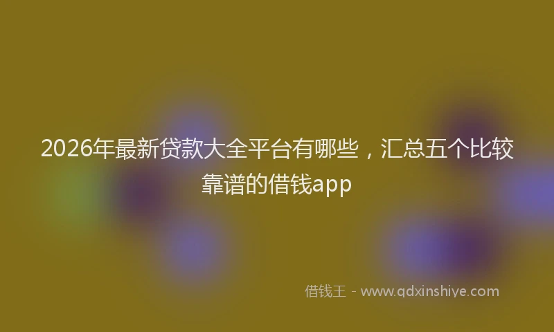 2026年最新贷款大全平台有哪些，汇总五个比较靠谱的借钱app