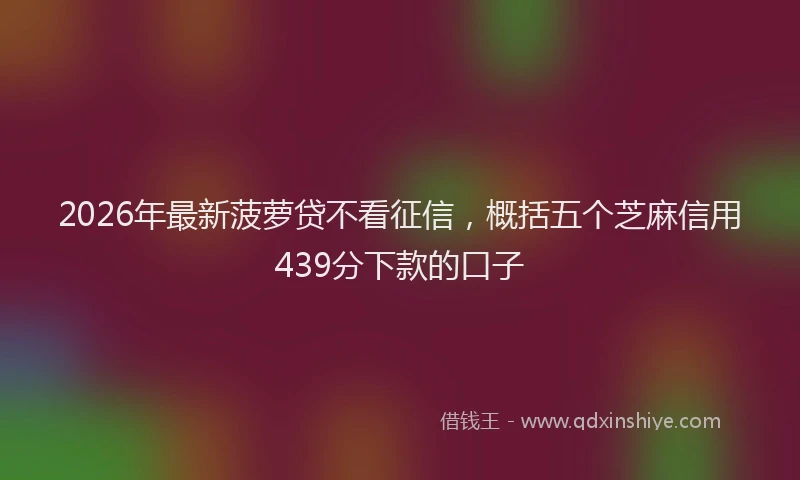 2026年最新菠萝贷不看征信，概括五个芝麻信用439分下款的口子