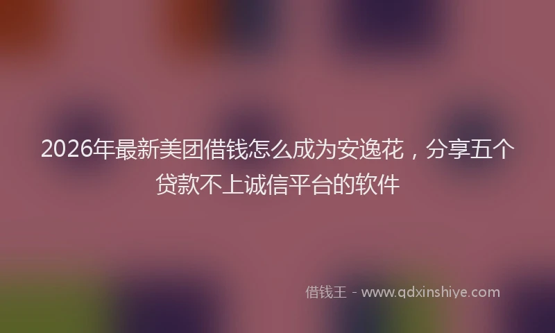 2026年最新美团借钱怎么成为安逸花，分享五个贷款不上诚信平台的软件