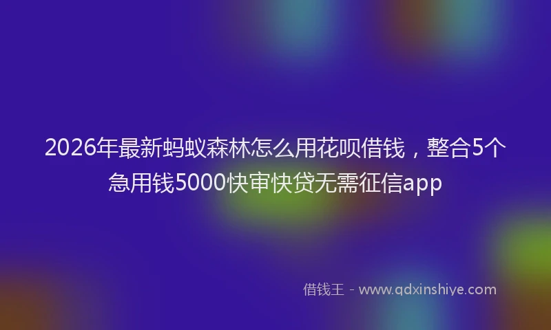 2026年最新蚂蚁森林怎么用花呗借钱，整合5个急用钱5000快审快贷无需征信app