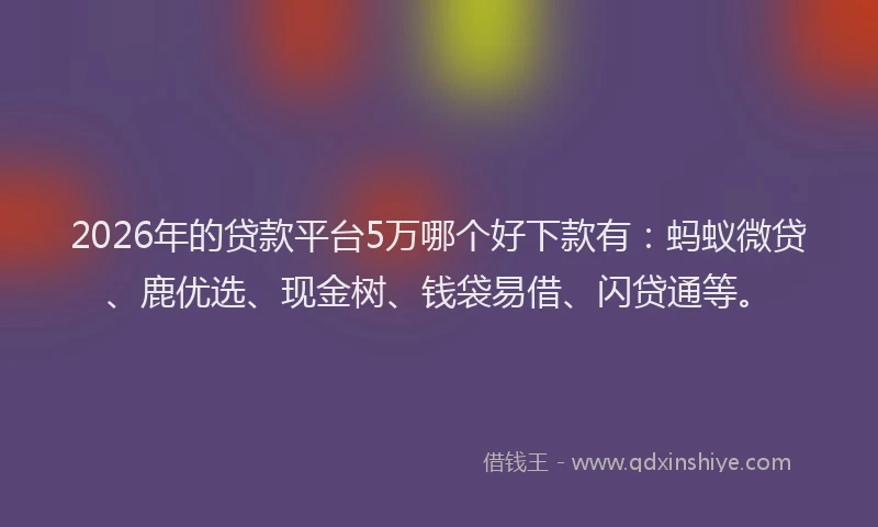 2026年的贷款平台5万哪个好下款有：蚂蚁微贷、鹿优选、现金树、钱袋易借、闪贷通等。