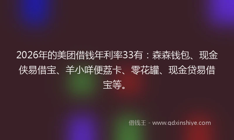 2026年的美团借钱年利率33有：森森钱包、现金侠易借宝、羊小咩便荔卡、零花罐、现金贷易借宝等。