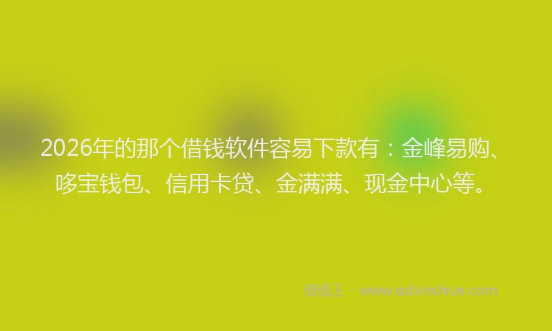 2026年的那个借钱软件容易下款有：金峰易购、哆宝钱包、信用卡贷、金满满、现金中心等。