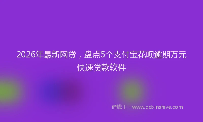2026年最新网贷，盘点5个支付宝花呗逾期万元快速贷款软件