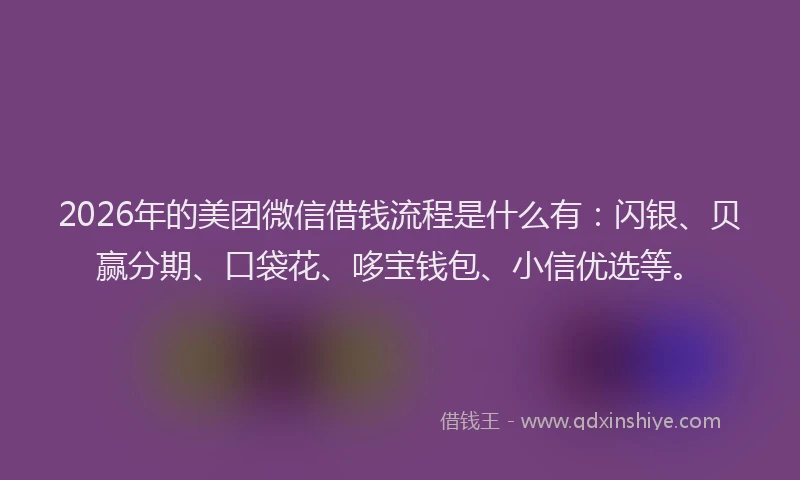 2026年的美团微信借钱流程是什么有：闪银、贝赢分期、口袋花、哆宝钱包、小信优选等。