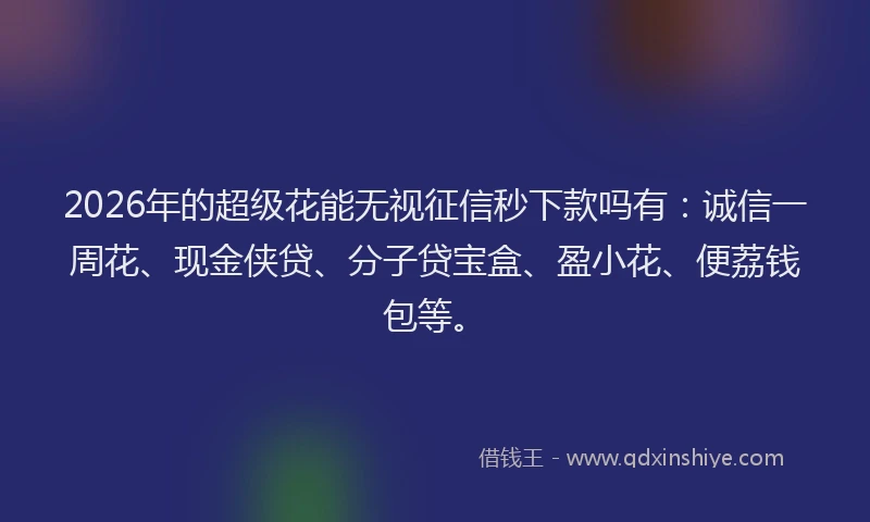 2026年的超级花能无视征信秒下款吗有：诚信一周花、现金侠贷、分子贷宝盒、盈小花、便荔钱包等。