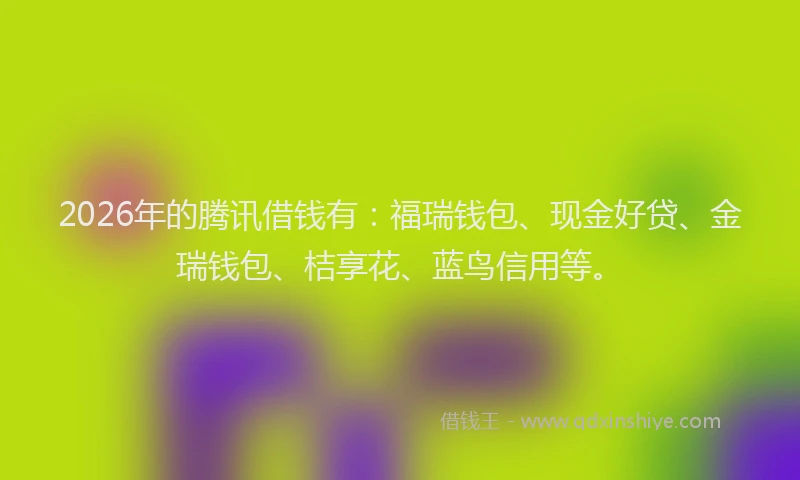 2026年的腾讯借钱有：福瑞钱包、现金好贷、金瑞钱包、桔享花、蓝鸟信用等。