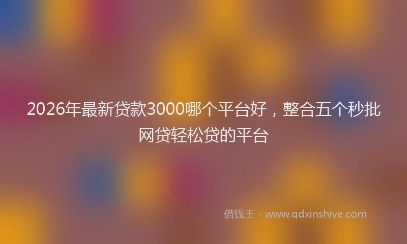 2026年最新贷款3000哪个平台好，整合五个秒批网贷轻松贷的平台