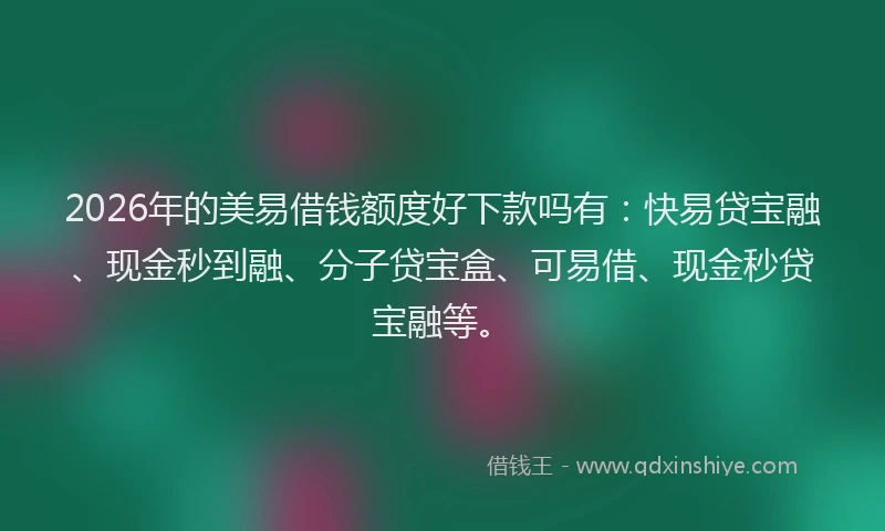 2026年的美易借钱额度好下款吗有：快易贷宝融、现金秒到融、分子贷宝盒、可易借、现金秒贷宝融等。
