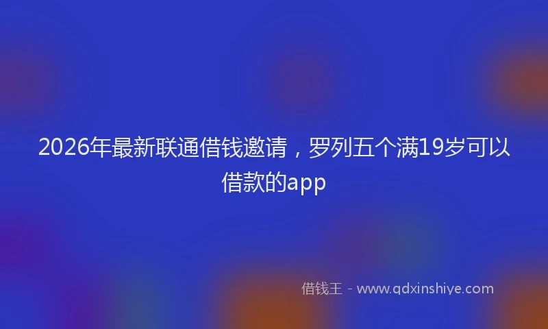 2026年最新联通借钱邀请，罗列五个满19岁可以借款的app