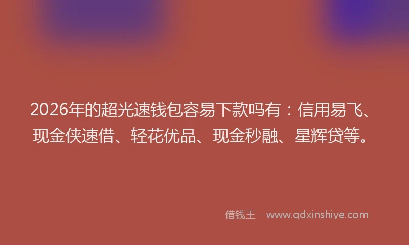 2026年的超光速钱包容易下款吗有：信用易飞、现金侠速借、轻花优品、现金秒融、星辉贷等。