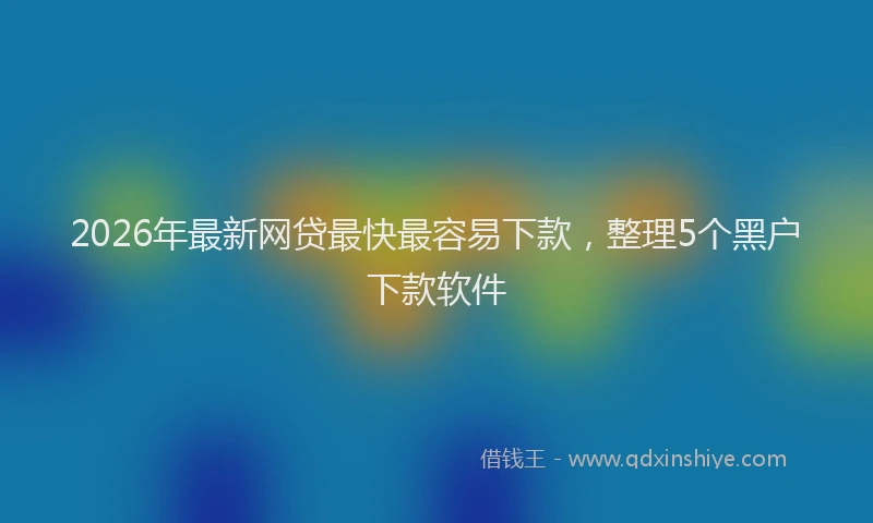 2026年最新网贷最快最容易下款，整理5个黑户下款软件