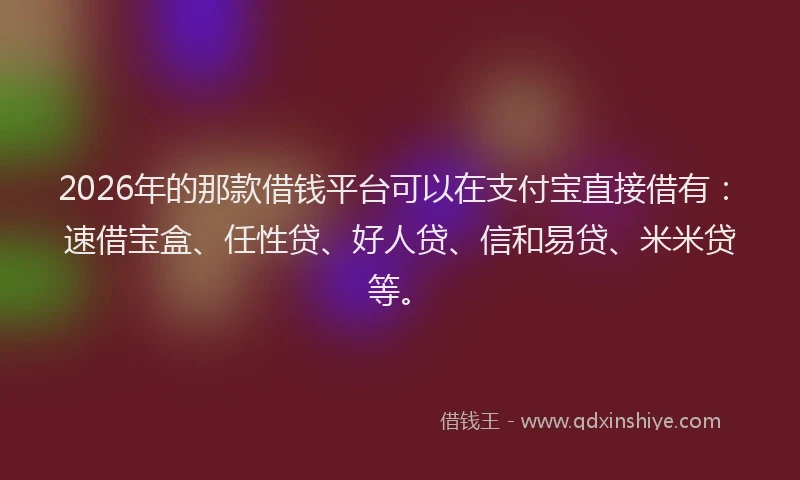 2026年的那款借钱平台可以在支付宝直接借有：速借宝盒、任性贷、好人贷、信和易贷、米米贷等。