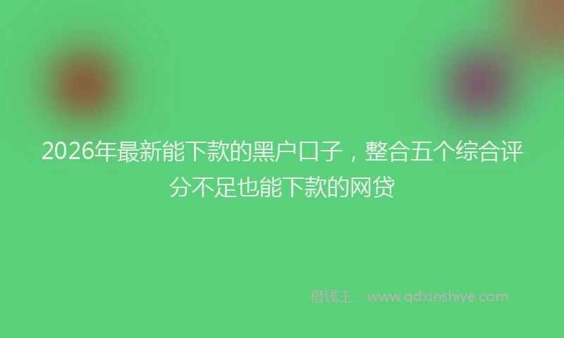 2026年最新能下款的黑户口子，整合五个综合评分不足也能下款的网贷