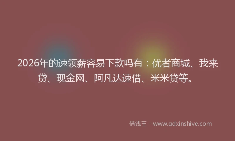 2026年的速领薪容易下款吗有：优者商城、我来贷、现金网、阿凡达速借、米米贷等。