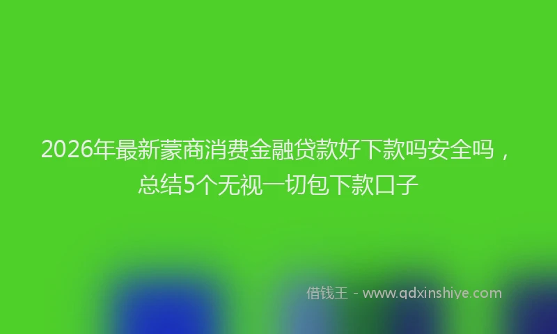 2026年最新蒙商消费金融贷款好下款吗安全吗，总结5个无视一切包下款口子