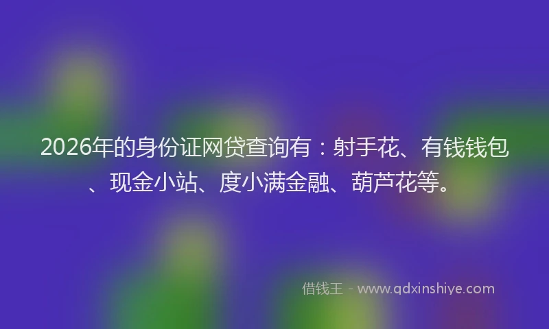 2026年的身份证网贷查询有：射手花、有钱钱包、现金小站、度小满金融、葫芦花等。