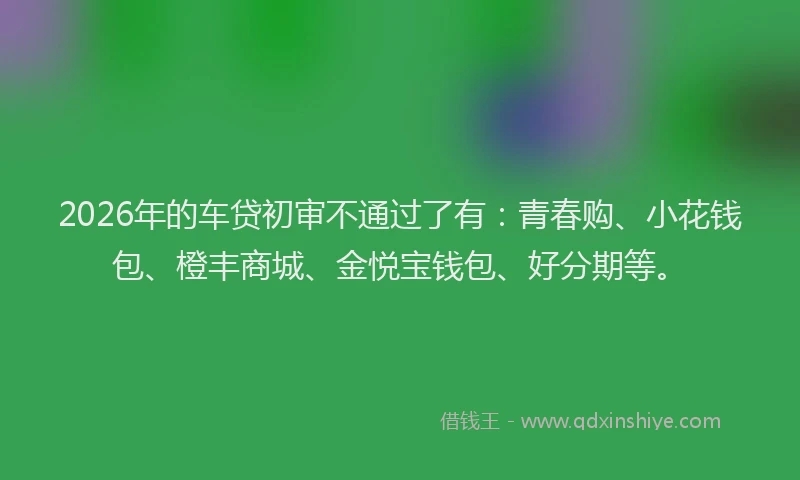 2026年的车贷初审不通过了有：青春购、小花钱包、橙丰商城、金悦宝钱包、好分期等。