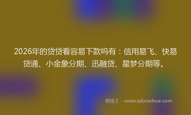 2026年的贷贷看容易下款吗有：信用易飞、快易贷通、小金象分期、迅融贷、星梦分期等。