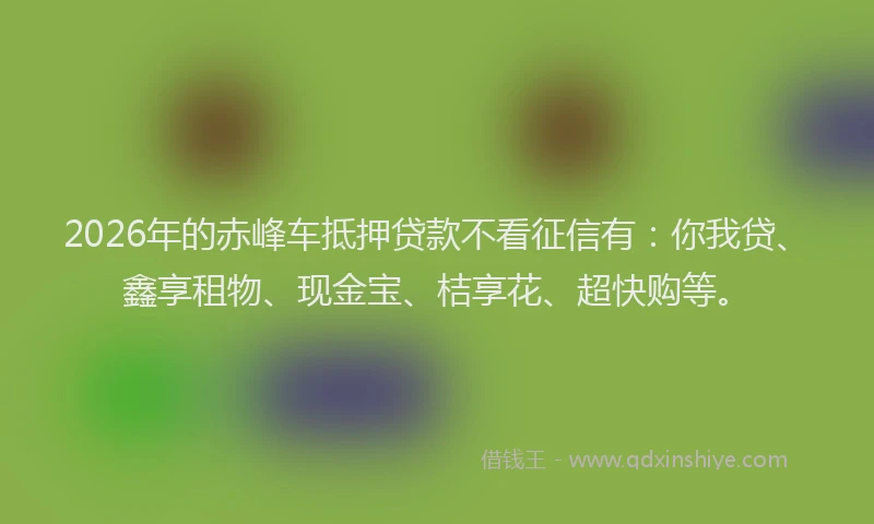 2026年的赤峰车抵押贷款不看征信有：你我贷、鑫享租物、现金宝、桔享花、超快购等。