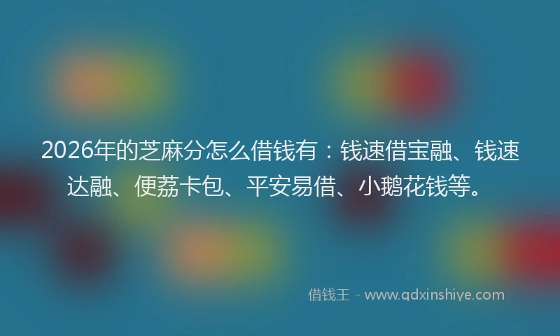 2026年的芝麻分怎么借钱有：钱速借宝融、钱速达融、便荔卡包、平安易借、小鹅花钱等。