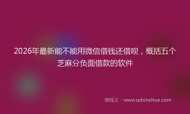 2026年最新能不能用微信借钱还借呗，概括五个芝麻分负面借款的软件