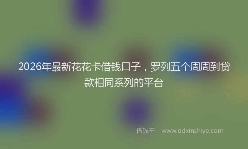2026年最新花花卡借钱口子，罗列五个周周到贷款相同系列的平台