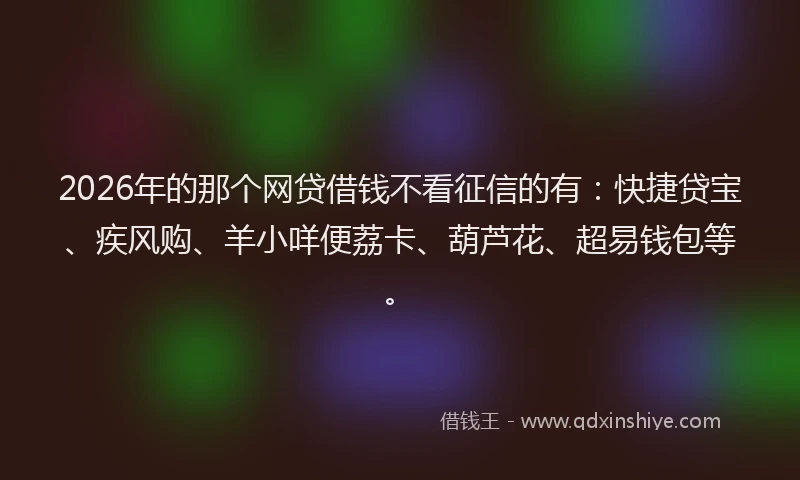 2026年的那个网贷借钱不看征信的有：快捷贷宝、疾风购、羊小咩便荔卡、葫芦花、超易钱包等。