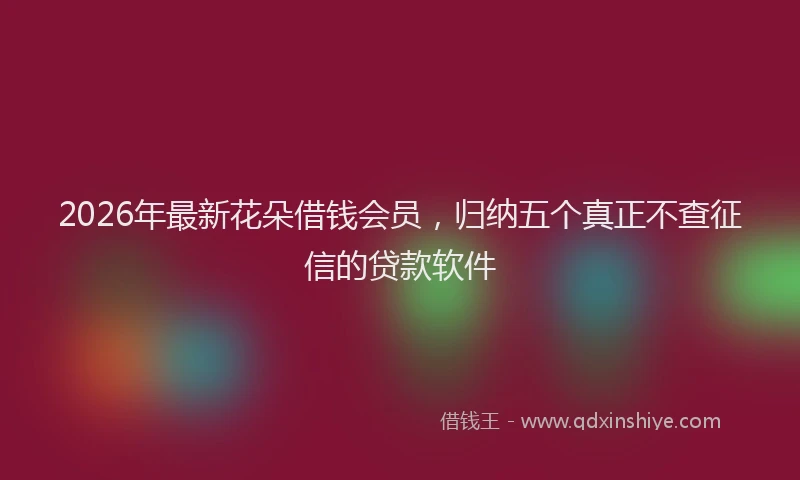 2026年最新花朵借钱会员，归纳五个真正不查征信的贷款软件