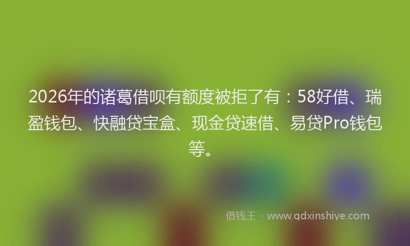 2026年的诸葛借呗有额度被拒了有：58好借、瑞盈钱包、快融贷宝盒、现金贷速借、易贷Pro钱包等。