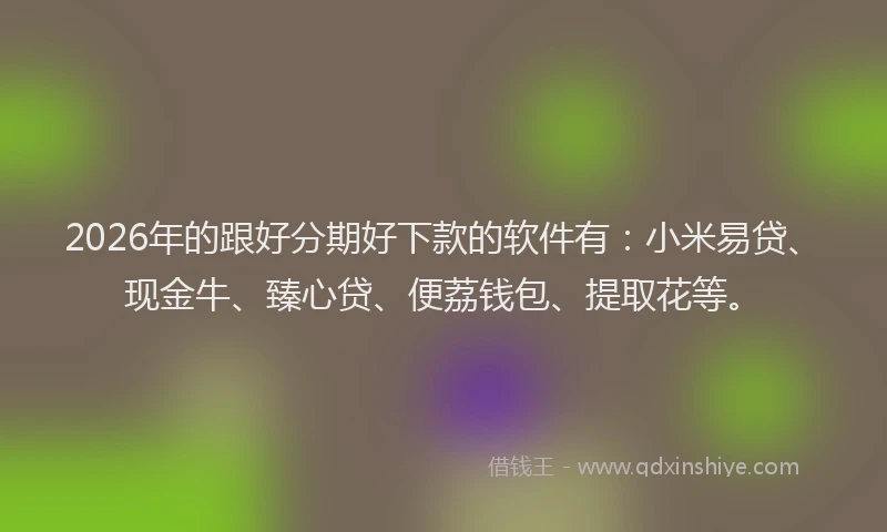 2026年的跟好分期好下款的软件有：小米易贷、现金牛、臻心贷、便荔钱包、提取花等。