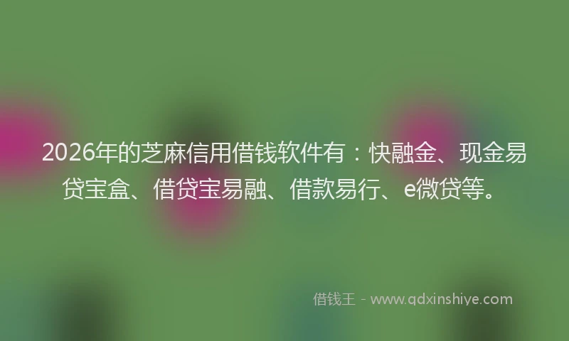 2026年的芝麻信用借钱软件有：快融金、现金易贷宝盒、借贷宝易融、借款易行、e微贷等。