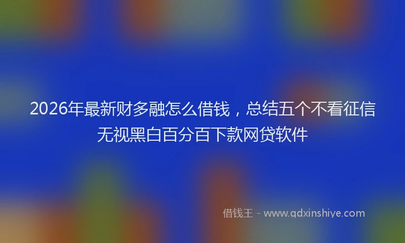 2026年最新财多融怎么借钱，总结五个不看征信无视黑白百分百下款网贷软件