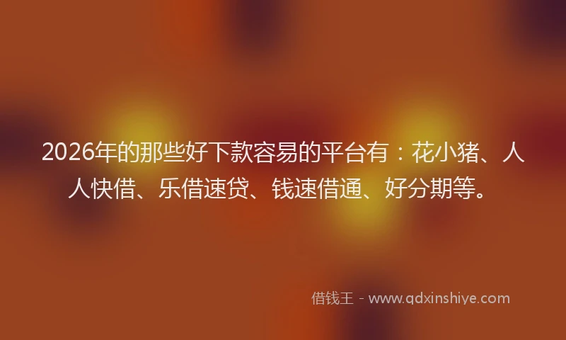 2026年的那些好下款容易的平台有：花小猪、人人快借、乐借速贷、钱速借通、好分期等。