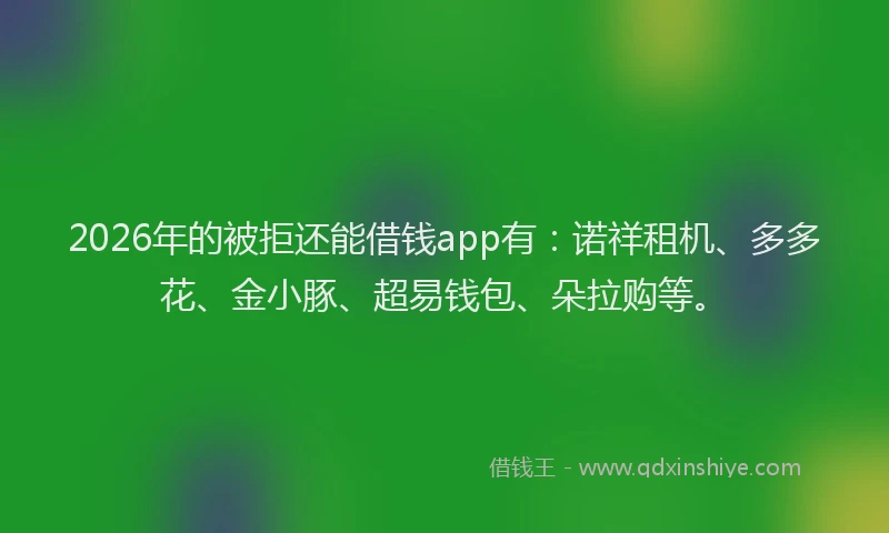 2026年的被拒还能借钱app有：诺祥租机、多多花、金小豚、超易钱包、朵拉购等。