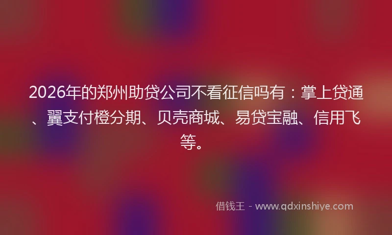 2026年的郑州助贷公司不看征信吗有：掌上贷通、翼支付橙分期、贝壳商城、易贷宝融、信用飞等。