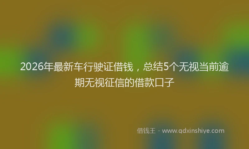 2026年最新车行驶证借钱，总结5个无视当前逾期无视征信的借款口子
