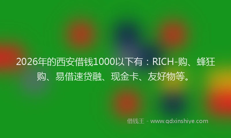 2026年的西安借钱1000以下有：RICH-购、蜂狂购、易借速贷融、现金卡、友好物等。