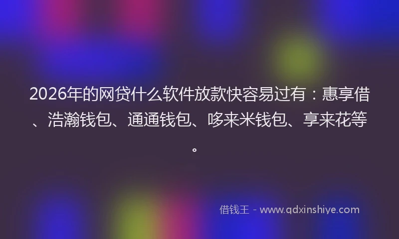 2026年的网贷什么软件放款快容易过有：惠享借、浩瀚钱包、通通钱包、哆来米钱包、享来花等。