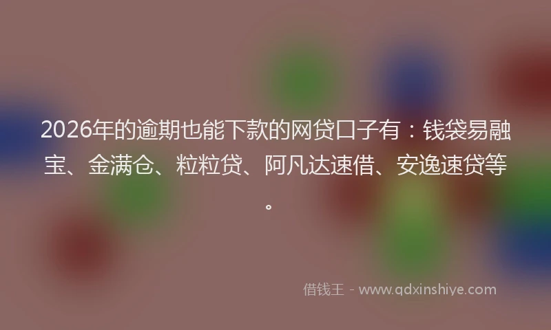 2026年的逾期也能下款的网贷口子有：钱袋易融宝、金满仓、粒粒贷、阿凡达速借、安逸速贷等。