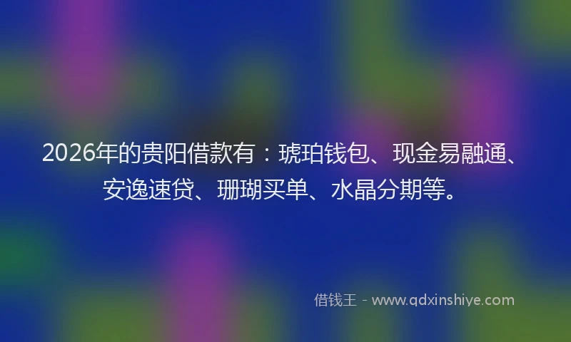 2026年的贵阳借款有：琥珀钱包、现金易融通、安逸速贷、珊瑚买单、水晶分期等。