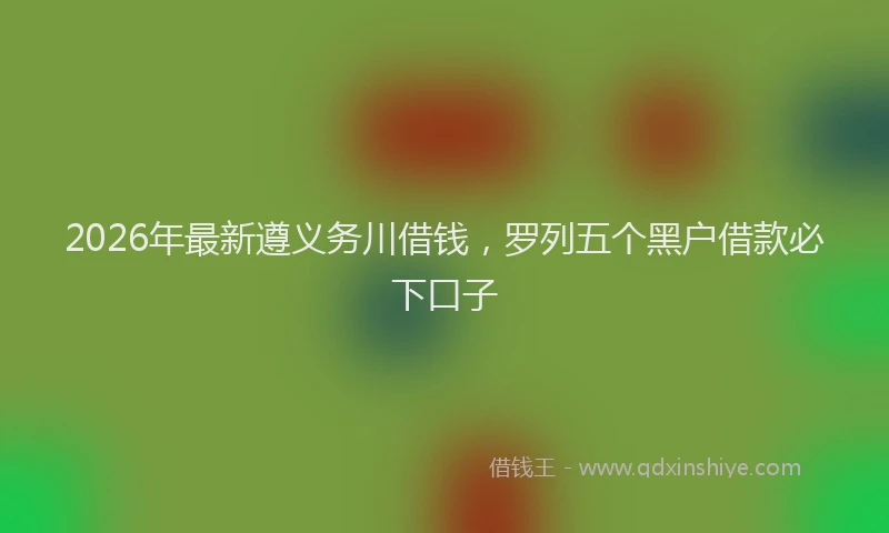2026年最新遵义务川借钱，罗列五个黑户借款必下口子